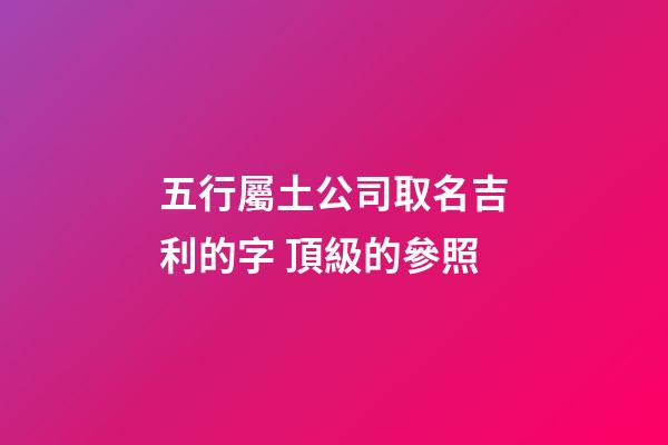 五行屬土公司取名吉利的字 頂級的參照-第1張-公司起名-玄機派